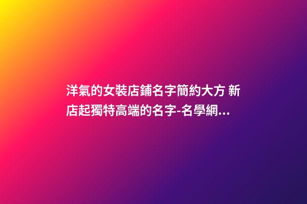 洋氣的女裝店鋪名字簡約大方 新店起獨特高端的名字-名學網(wǎng)-第1張-店鋪起名-玄機派